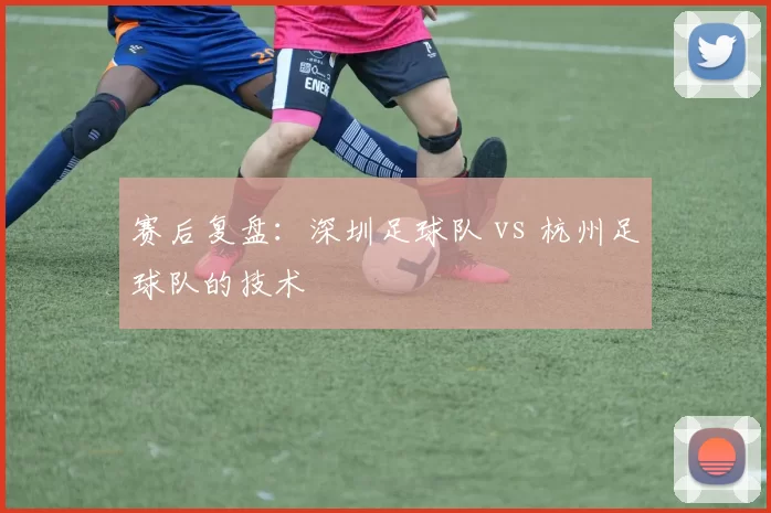 赛后复盘：深圳足球队 vs 杭州足球队的技术