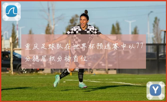 重庆足球队在世界杯预选赛中以77分稳居积分榜首位