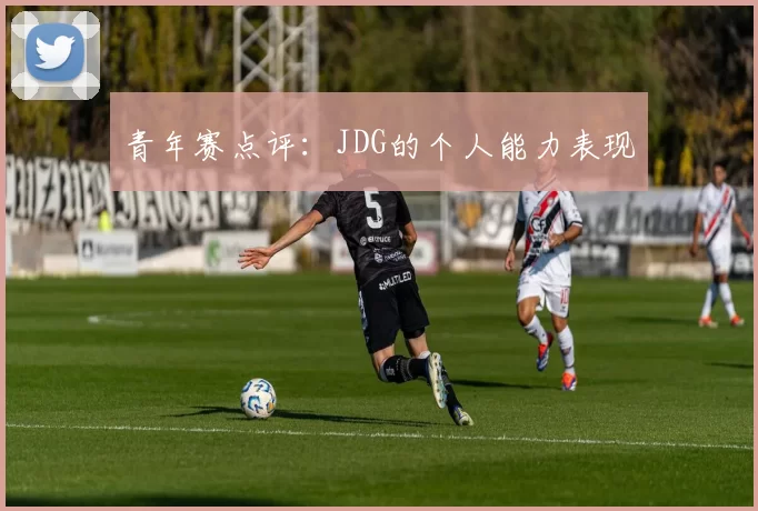 青年赛点评：JDG的个人能力表现
