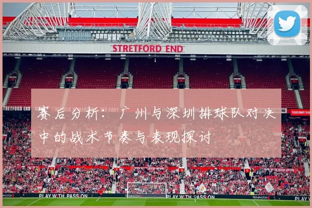 赛后分析：广州与深圳排球队对决中的战术节奏与表现探讨
