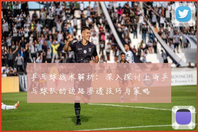 乒乓球战术解析：深入探讨上海乒乓球队的边路渗透技巧与策略