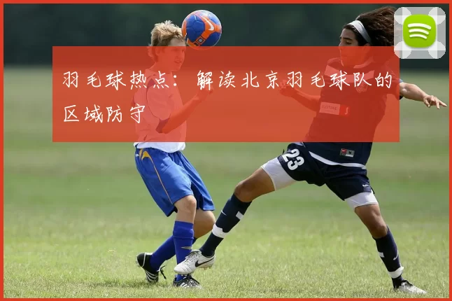 羽毛球热点：解读北京羽毛球队的区域防守