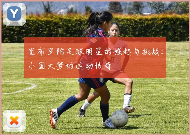 直布罗陀足球明星的崛起与挑战：小国大梦的运动传奇