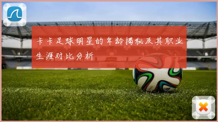 卡卡足球明星的年龄揭秘及其职业生涯对比分析