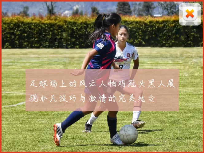 足球场上的风云人物鸡冠头黑人展现非凡技巧与激情的完美结合