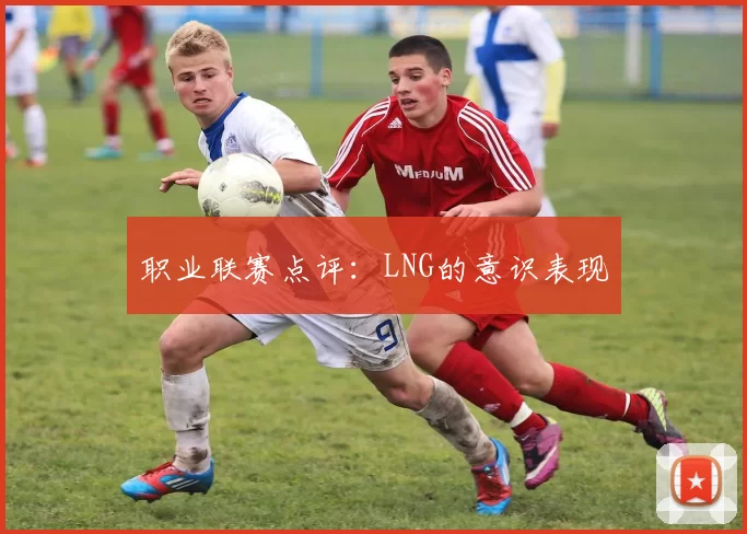 职业联赛点评：LNG的意识表现