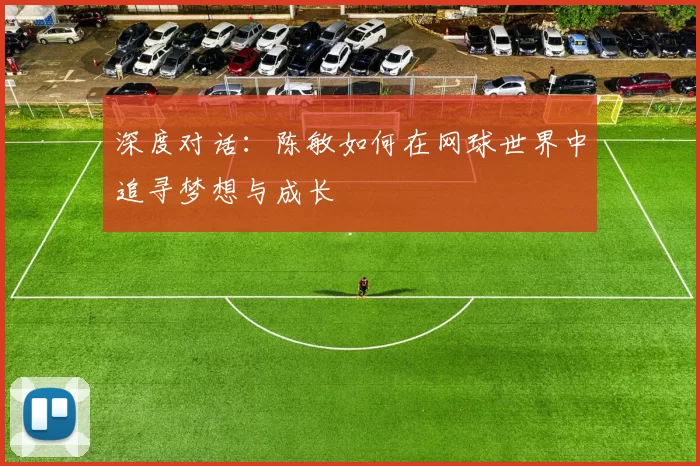 深度对话：陈敏如何在网球世界中追寻梦想与成长