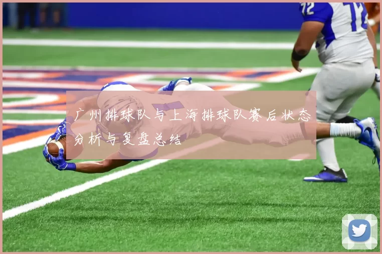广州排球队与上海排球队赛后状态分析与复盘总结